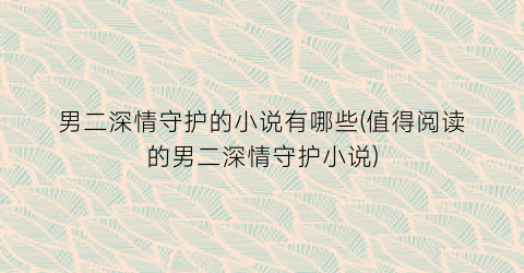 男二深情守护的小说有哪些(值得阅读的男二深情守护小说)