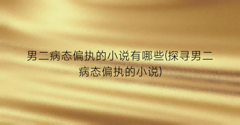 男二病态偏执的小说有哪些(探寻男二病态偏执的小说)