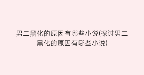 男二黑化的原因有哪些小说(探讨男二黑化的原因有哪些小说)