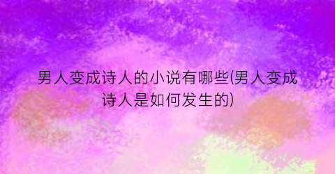 男人变成诗人的小说有哪些(男人变成诗人是如何发生的)