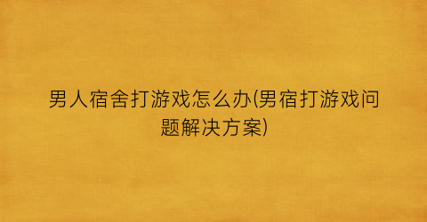 “男人宿舍打游戏怎么办(男宿打游戏问题解决方案)