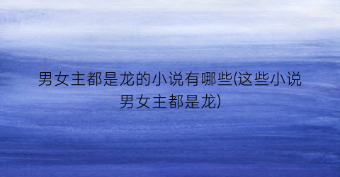 男女主都是龙的小说有哪些(这些小说男女主都是龙)