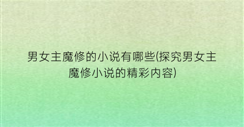 男女主魔修的小说有哪些(探究男女主魔修小说的精彩内容)