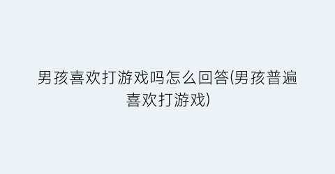 “男孩喜欢打游戏吗怎么回答(男孩普遍喜欢打游戏)