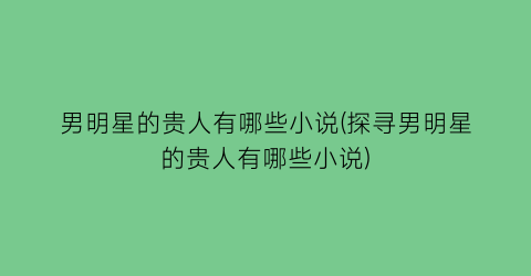 男明星的贵人有哪些小说(探寻男明星的贵人有哪些小说)