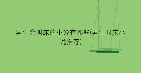 男生会叫床的小说有哪些(男生叫床小说推荐)