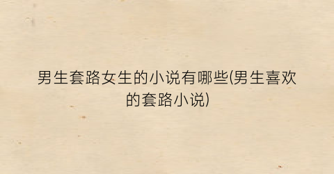 男生套路女生的小说有哪些(男生喜欢的套路小说)