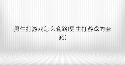 “男生打游戏怎么套路(男生打游戏的套路)