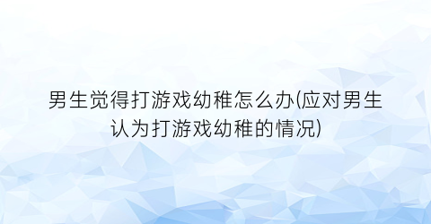 男生觉得打游戏幼稚怎么办(应对男生认为打游戏幼稚的情况)