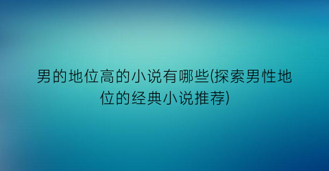 男的地位高的小说有哪些(探索男性地位的经典小说推荐)