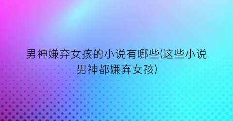 男神嫌弃女孩的小说有哪些(这些小说男神都嫌弃女孩)