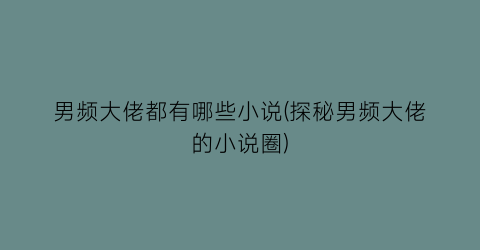 男频大佬都有哪些小说(探秘男频大佬的小说圈)