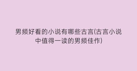 男频好看的小说有哪些古言(古言小说中值得一读的男频佳作)