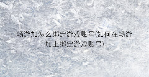 “畅游加怎么绑定游戏账号(如何在畅游加上绑定游戏账号)