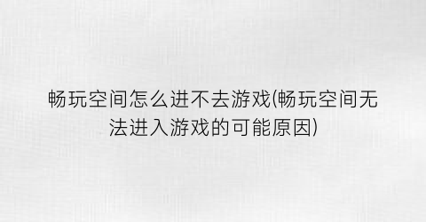 “畅玩空间怎么进不去游戏(畅玩空间无法进入游戏的可能原因)