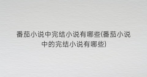 番茄小说中完结小说有哪些(番茄小说中的完结小说有哪些)