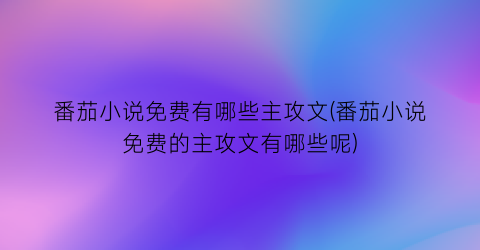番茄小说免费有哪些主攻文(番茄小说免费的主攻文有哪些呢)