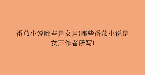 番茄小说哪些是女声(哪些番茄小说是女声作者所写)