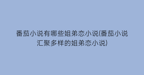 番茄小说有哪些姐弟恋小说(番茄小说汇聚多样的姐弟恋小说)