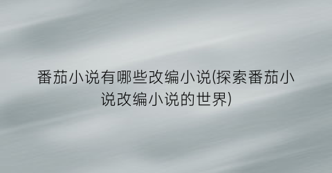 番茄小说有哪些改编小说(探索番茄小说改编小说的世界)
