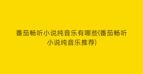 番茄畅听小说纯音乐有哪些(番茄畅听小说纯音乐推荐)