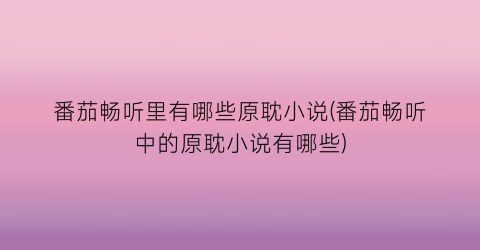 番茄畅听里有哪些原耽小说(番茄畅听中的原耽小说有哪些)
