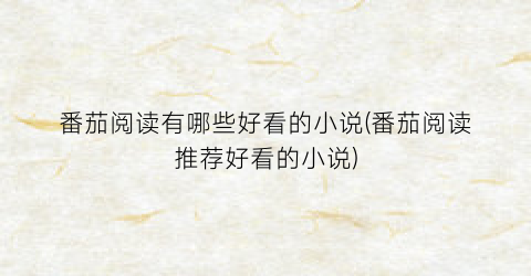 番茄阅读有哪些好看的小说(番茄阅读推荐好看的小说)