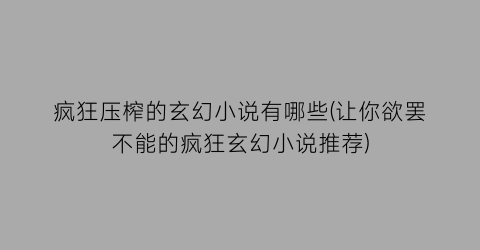 疯狂压榨的玄幻小说有哪些(让你欲罢不能的疯狂玄幻小说推荐)