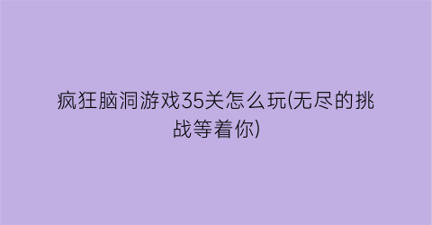 “疯狂脑洞游戏35关怎么玩(无尽的挑战等着你)