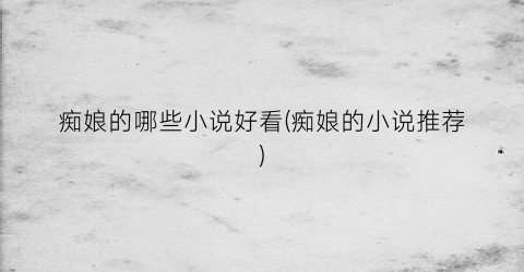 痴娘的哪些小说好看(痴娘的小说推荐)