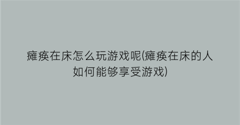 “瘫痪在床怎么玩游戏呢(瘫痪在床的人如何能够享受游戏)