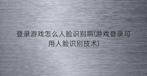 登录游戏怎么人脸识别啊(游戏登录可用人脸识别技术)