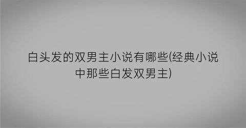 白头发的双男主小说有哪些(经典小说中那些白发双男主)