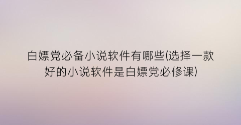 白嫖党必备小说软件有哪些(选择一款好的小说软件是白嫖党必修课)
