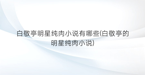 白敬亭明星纯肉小说有哪些(白敬亭的明星纯肉小说)