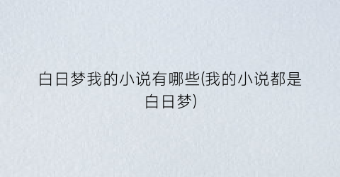 白日梦我的小说有哪些(我的小说都是白日梦)