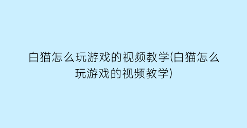 白猫怎么玩游戏的视频教学(白猫怎么玩游戏的视频教学)