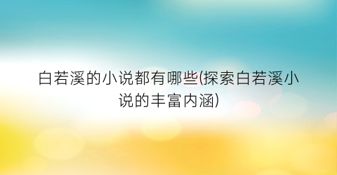 白若溪的小说都有哪些(探索白若溪小说的丰富内涵)