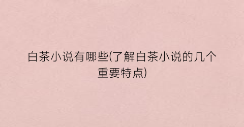 白茶小说有哪些(了解白茶小说的几个重要特点)