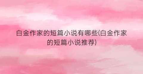 白金作家的短篇小说有哪些(白金作家的短篇小说推荐)