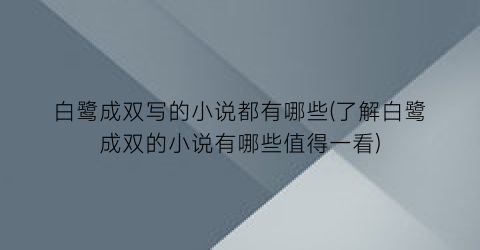 白鹭成双写的小说都有哪些(了解白鹭成双的小说有哪些值得一看)