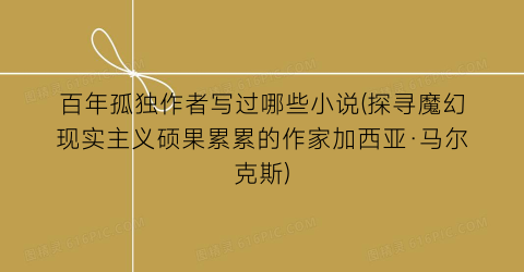 百年孤独作者写过哪些小说(探寻魔幻现实主义硕果累累的作家加西亚·马尔克斯)