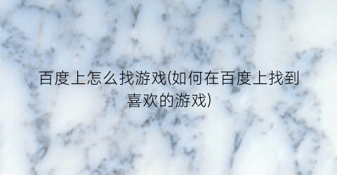 “百度上怎么找游戏(如何在百度上找到喜欢的游戏)