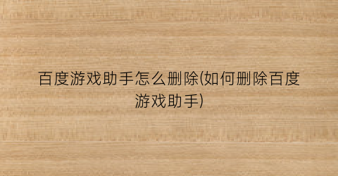 “百度游戏助手怎么删除(如何删除百度游戏助手)