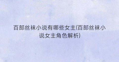 百部丝袜小说有哪些女主(百部丝袜小说女主角色解析)