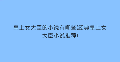皇上女大臣的小说有哪些(经典皇上女大臣小说推荐)