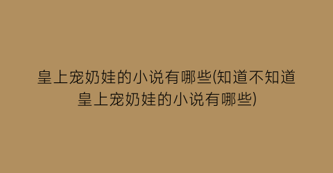 皇上宠奶娃的小说有哪些(知道不知道皇上宠奶娃的小说有哪些)