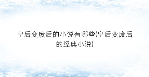 皇后变废后的小说有哪些(皇后变废后的经典小说)