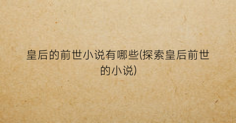 皇后的前世小说有哪些(探索皇后前世的小说)