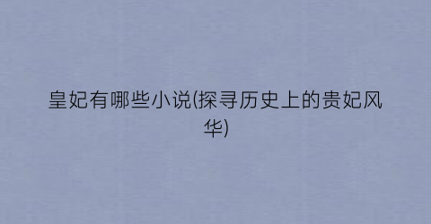 皇妃有哪些小说(探寻历史上的贵妃风华)